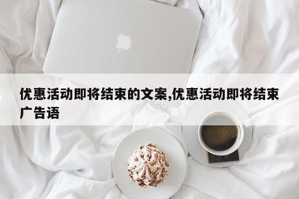 优惠活动即将结束的文案,优惠活动即将结束广告语