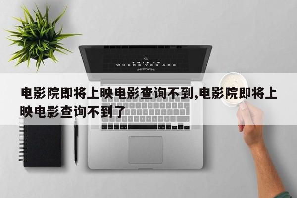 电影院即将上映电影查询不到,电影院即将上映电影查询不到了