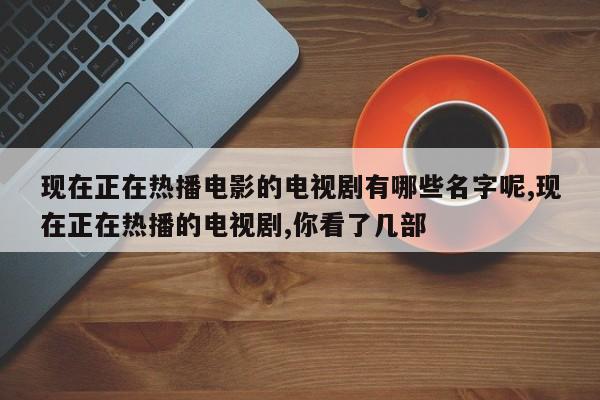 现在正在热播电影的电视剧有哪些名字呢,现在正在热播的电视剧,你看了几部