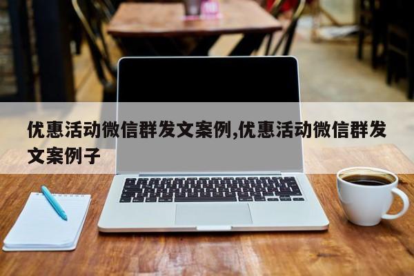 优惠活动微信群发文案例,优惠活动微信群发文案例子