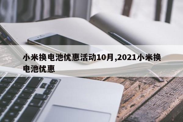 小米换电池优惠活动10月,2021小米换电池优惠
