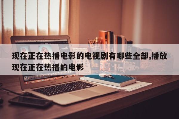 现在正在热播电影的电视剧有哪些全部,播放现在正在热播的电影