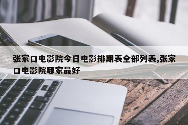 张家口电影院今日电影排期表全部列表,张家口电影院哪家最好