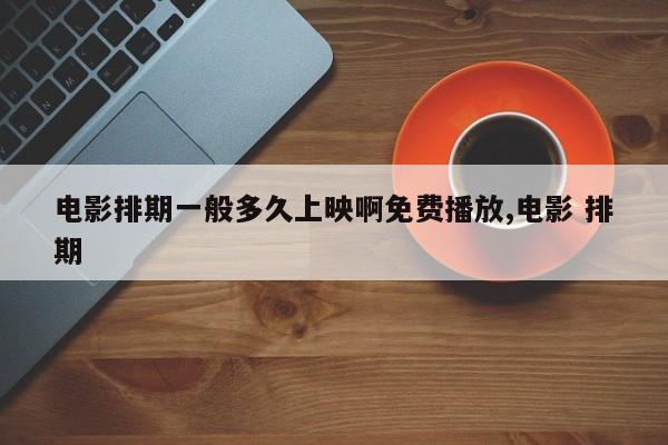 电影排期一般多久上映啊免费播放,电影 排期